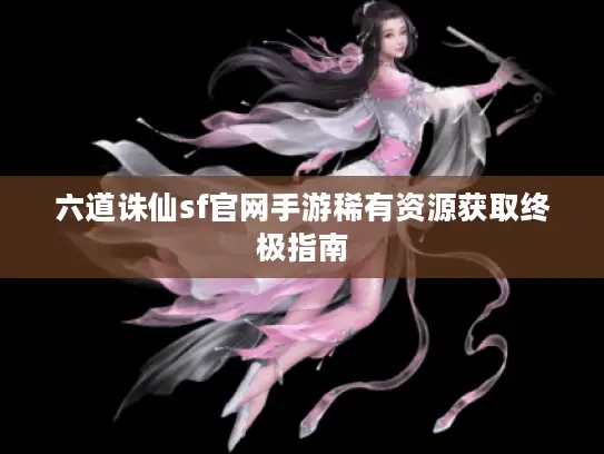 六道诛仙sf官网手游稀有资源获取终极指南