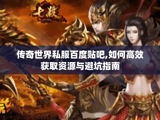 传奇世界私服百度贴吧,如何高效获取资源与避坑指南 传奇世界私服百度贴吧,如何高效获取资源与避坑指南