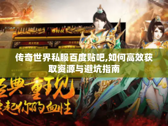 传奇世界私服百度贴吧,如何高效获取资源与避坑指南 传奇世界私服百度贴吧,如何高效获取资源与避坑指南