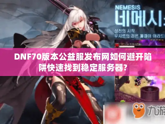 DNF70版本公益服发布网如何避开陷阱快速找到稳定服务器?