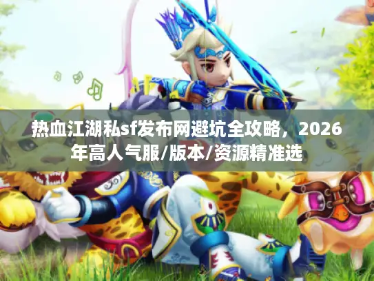 热血江湖私sf发布网避坑全攻略，2026年高人气服/版本/资源精准选