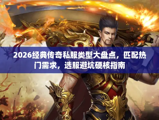 2026经典传奇私服类型大盘点，匹配热门需求，选服避坑硬核指南