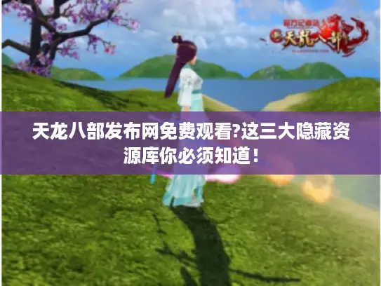 天龙八部发布网免费观看?这三大隐藏资源库你必须知道！