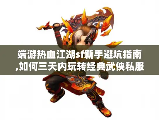 端游热血江湖sf新手避坑指南,如何三天内玩转经典武侠私服