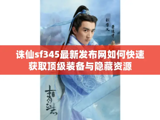 诛仙sf345最新发布网如何快速获取顶级装备与隐藏资源