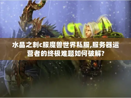 水晶之刺c服魔兽世界私服,服务器运营者的终极难题如何破解?