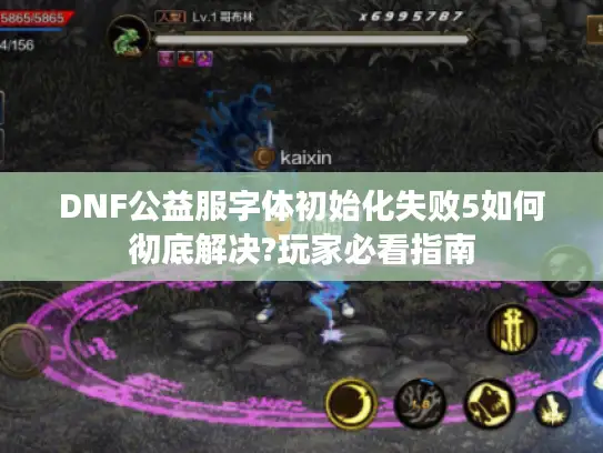 DNF公益服字体初始化失败5如何彻底解决?玩家必看指南