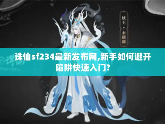诛仙sf234最新发布网,新手如何避开陷阱快速入门?