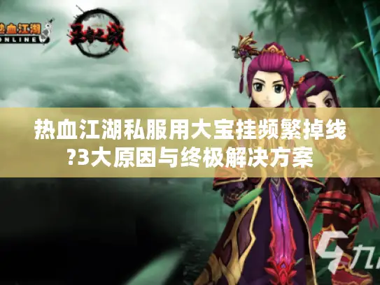 热血江湖私服用大宝挂频繁掉线?3大原因与终极解决方案