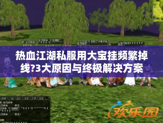 热血江湖私服用大宝挂频繁掉线?3大原因与终极解决方案
