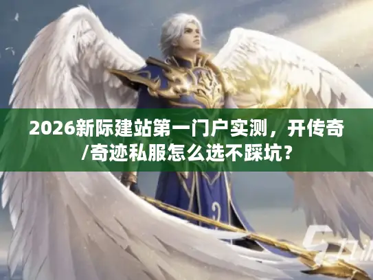 2026新际建站第一门户实测，开传奇/奇迹私服怎么选不踩坑？