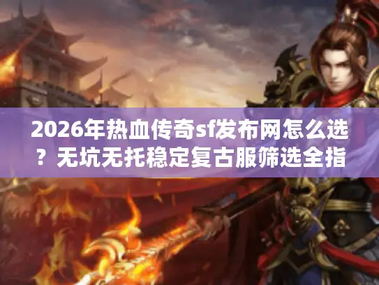 2026年热血传奇sf发布网怎么选？无坑无托稳定复古服筛选全指南