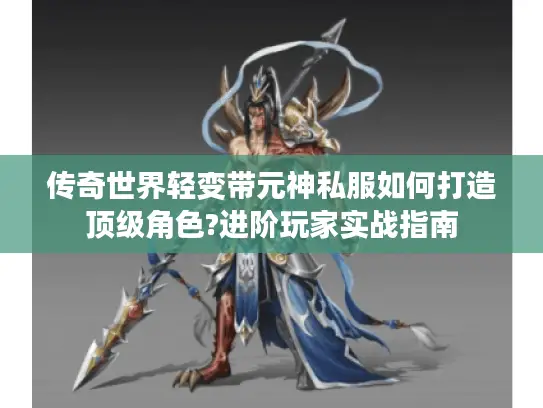 传奇世界轻变带元神私服如何打造顶级角色?进阶玩家实战指南