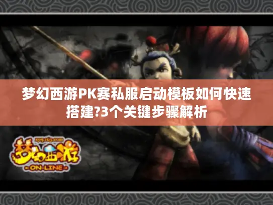 梦幻西游PK赛私服启动模板如何快速搭建?3个关键步骤解析 梦幻西游PK赛私服启动模板如何快速搭建?3个关键步骤解析