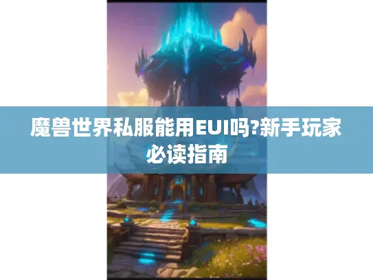 魔兽世界私服能用EUI吗?新手玩家必读指南 魔兽世界私服能用EUI吗?新手玩家必读指南