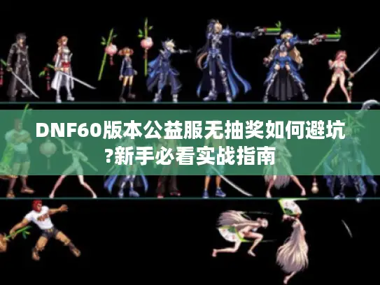 DNF60版本公益服无抽奖如何避坑?新手必看实战指南