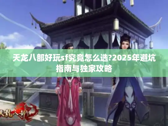 天龙八部好玩sf究竟怎么选?2025年避坑指南与独家攻略