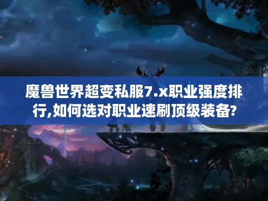 魔兽世界超变私服7.x职业强度排行,如何选对职业速刷顶级装备? 魔兽世界超变私服7.x职业强度排行,如何选对职业速刷顶级装备?