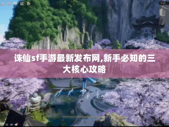 诛仙sf手游最新发布网,新手必知的三大核心攻略 诛仙sf手游最新发布网,新手必知的三大核心攻略