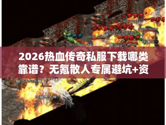 2026热血传奇私服下载哪类靠谱？无氪散人专属避坑+资源匹配指南