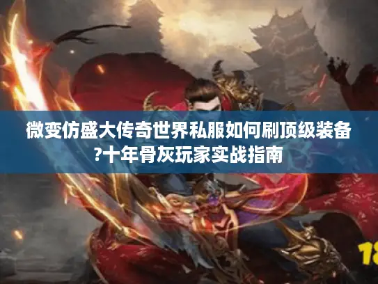 微变仿盛大传奇世界私服如何刷顶级装备?十年骨灰玩家实战指南