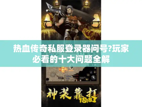 热血传奇私服登录器问号?玩家必看的十大问题全解