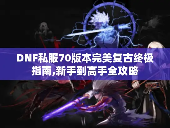 DNF私服70版本完美复古终极指南,新手到高手全攻略