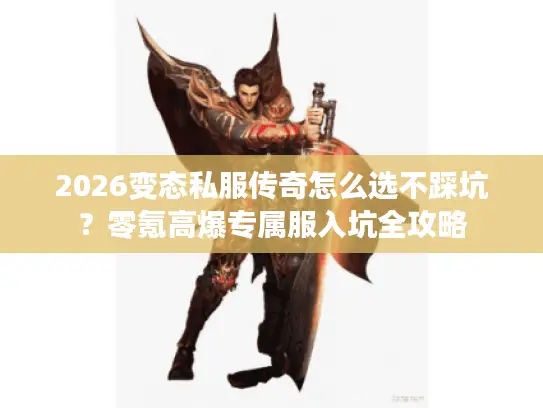 2026变态私服传奇怎么选不踩坑？零氪高爆专属服入坑全攻略
