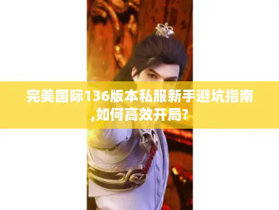 完美国际136版本私服新手避坑指南,如何高效开局?