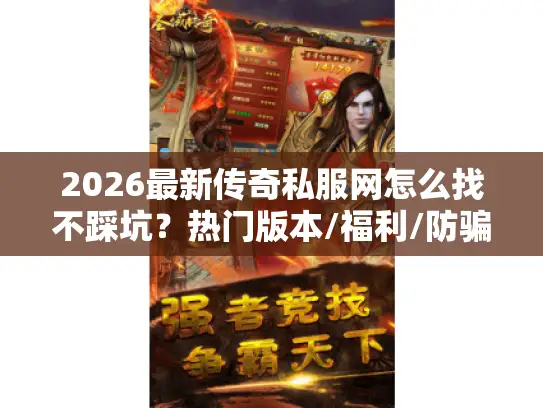 2026最新传奇私服网怎么找不踩坑?热门版本/福利/防骗全指南 2026最新传奇私服网怎么找不踩坑?热门版本/福利/防骗全指南