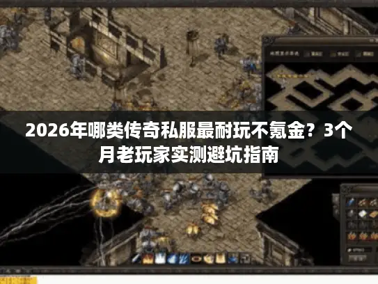 2026年哪类传奇私服最耐玩不氪金？3个月老玩家实测避坑指南