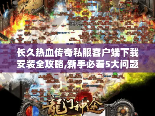 长久热血传奇私服客户端下载安装全攻略,新手必看5大问题解决 长久热血传奇私服客户端下载安装全攻略,新手必看5大问题解决