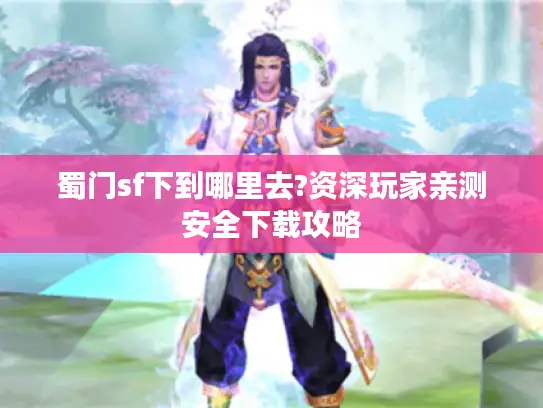 蜀门sf下到哪里去?资深玩家亲测安全下载攻略 蜀门sf下到哪里去?资深玩家亲测安全下载攻略