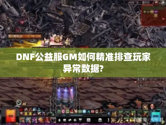 DNF公益服GM如何精准排查玩家异常数据? DNF公益服GM如何精准排查玩家异常数据?