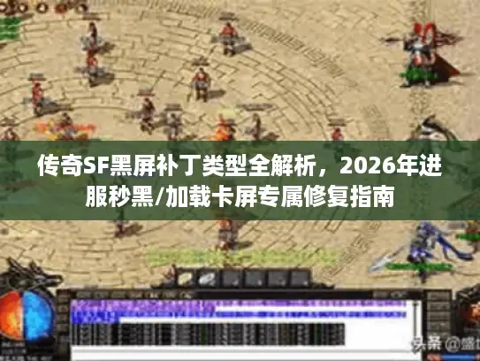 传奇SF黑屏补丁类型全解析，2026年进服秒黑/加载卡屏专属修复指南