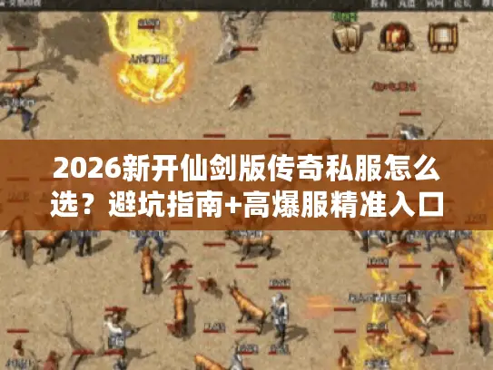 2026新开仙剑版传奇私服怎么选？避坑指南+高爆服精准入口汇总