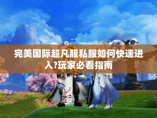完美国际超凡服私服如何快速进入?玩家必看指南