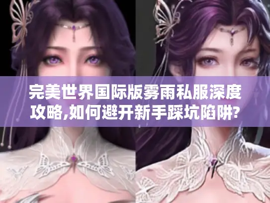 完美世界国际版雾雨私服深度攻略,如何避开新手踩坑陷阱?