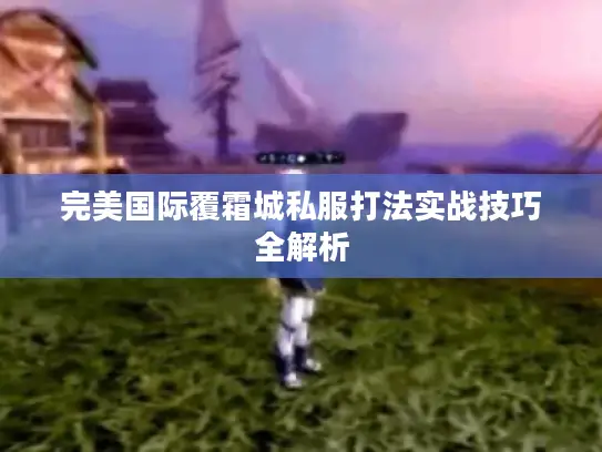 完美国际覆霜城私服打法实战技巧全解析