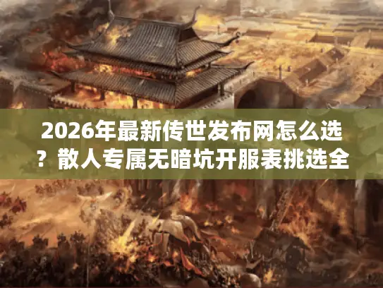 2026年最新传世发布网怎么选？散人专属无暗坑开服表挑选全指南