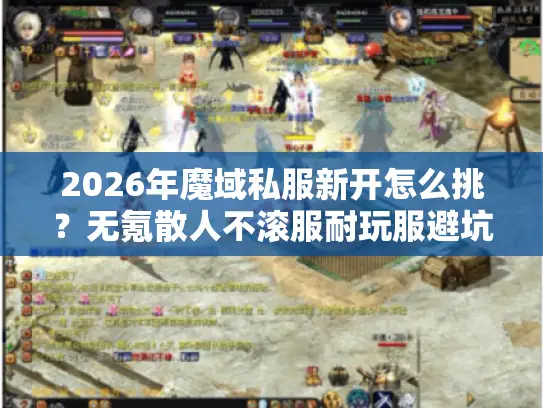 2026年魔域私服新开怎么挑？无氪散人不滚服耐玩服避坑指南