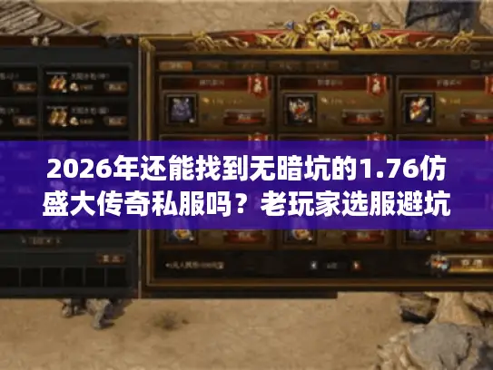 2026年还能找到无暗坑的1.76仿盛大传奇私服吗？老玩家选服避坑全指南