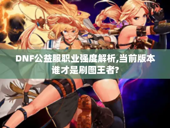 DNF公益服职业强度解析,当前版本谁才是刷图王者? DNF公益服职业强度解析,当前版本谁才是刷图王者?