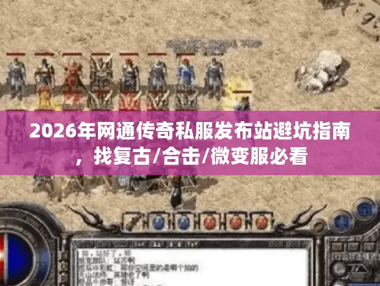 2026年网通传奇私服发布站避坑指南，找复古/合击/微变服必看
