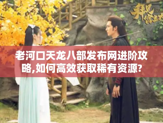 老河口天龙八部发布网进阶攻略,如何高效获取稀有资源? 老河口天龙八部发布网进阶攻略,如何高效获取稀有资源?
