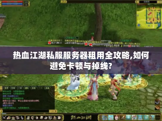 热血江湖私服服务器租用全攻略,如何避免卡顿与掉线? 热血江湖私服服务器租用全攻略,如何避免卡顿与掉线?