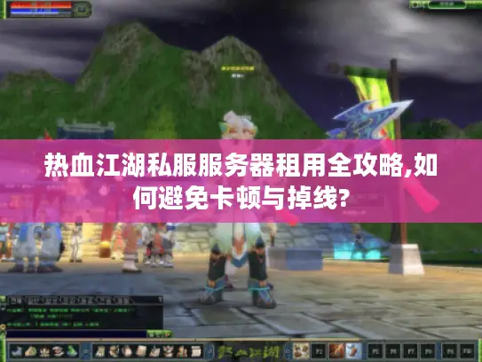 热血江湖私服服务器租用全攻略,如何避免卡顿与掉线? 热血江湖私服服务器租用全攻略,如何避免卡顿与掉线?