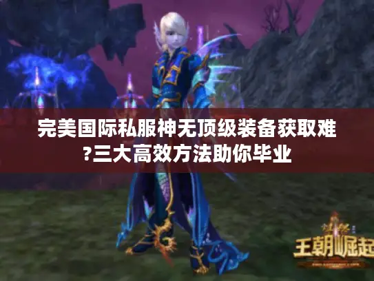 完美国际私服神无顶级装备获取难?三大高效方法助你毕业