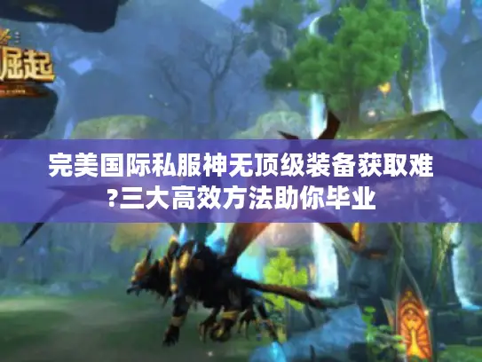 完美国际私服神无顶级装备获取难?三大高效方法助你毕业