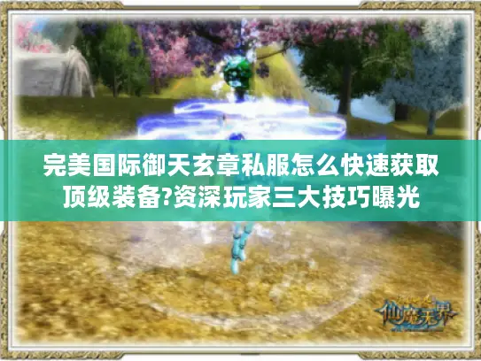 完美国际御天玄章私服怎么快速获取顶级装备?资深玩家三大技巧曝光